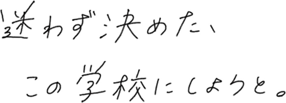 迷わず決めた、この学校にしようと。