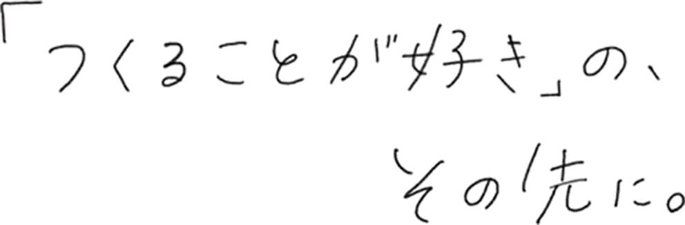 「つくることが好き」の、その先に。
