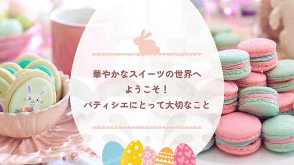 華やかなスイーツの世界へようこそ!パティシエにとって大切なこと
